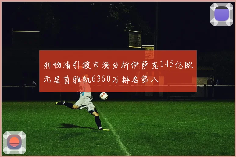 利物浦引援市场分析伊萨克145亿欧元居首雅凯6360万排名第八