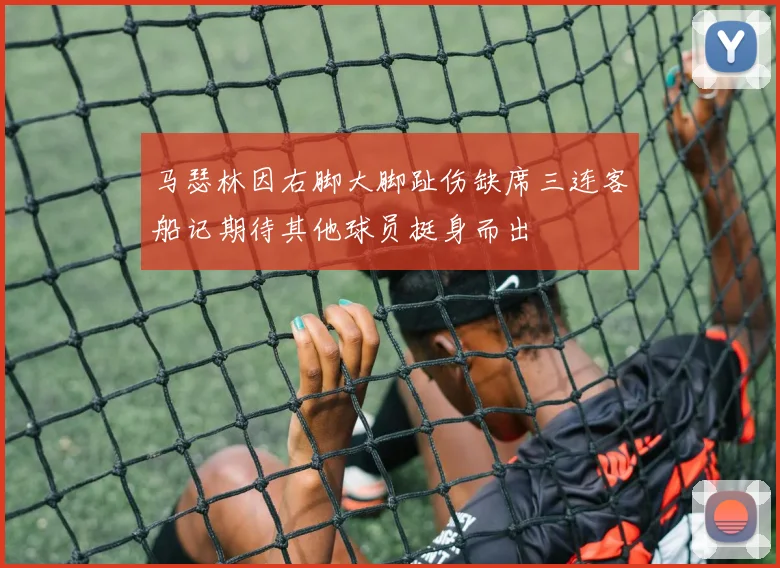 马瑟林因右脚大脚趾伤缺席三连客船记期待其他球员挺身而出