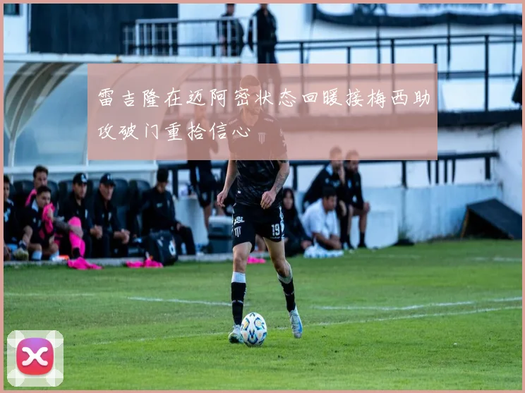 雷吉隆在迈阿密状态回暖接梅西助攻破门重拾信心