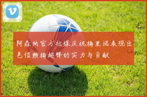 阿森纳官方社媒庆祝梅里诺表现出色信赖梅超锋的实力与贡献