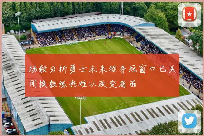 杨毅分析勇士未来称夺冠窗口已关闭换教练也难以改变局面