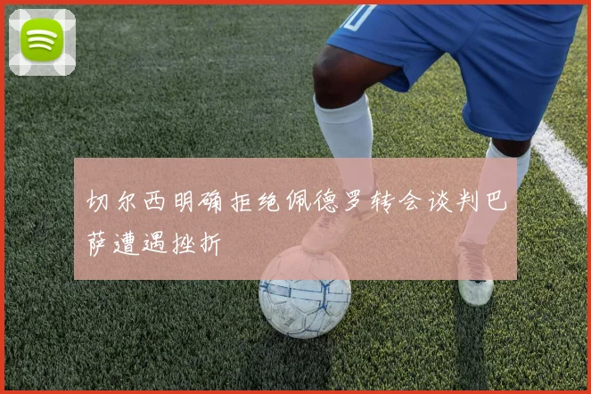 切尔西明确拒绝佩德罗转会谈判巴萨遭遇挫折