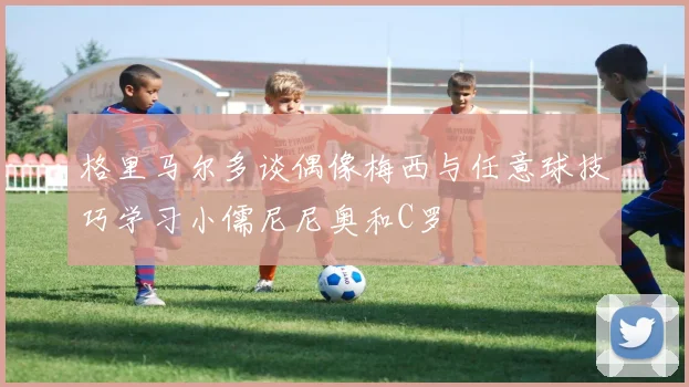 格里马尔多谈偶像梅西与任意球技巧学习小儒尼尼奥和C罗