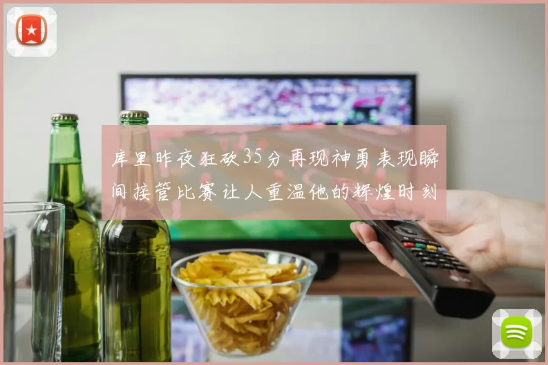 库里昨夜狂砍35分再现神勇表现瞬间接管比赛让人重温他的辉煌时刻