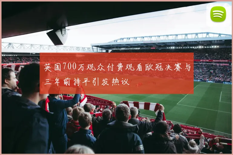 英国700万观众付费观看欧冠决赛与三年前持平引发热议