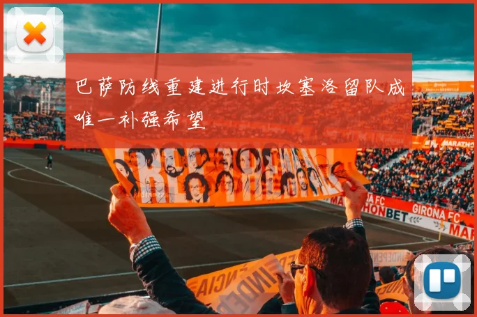 巴萨防线重建进行时坎塞洛留队成唯一补强希望