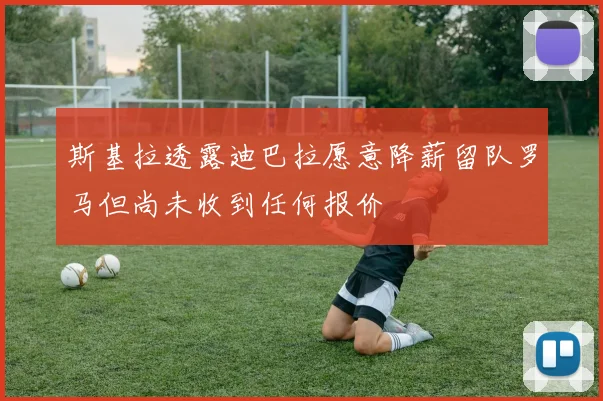 斯基拉透露迪巴拉愿意降薪留队罗马但尚未收到任何报价