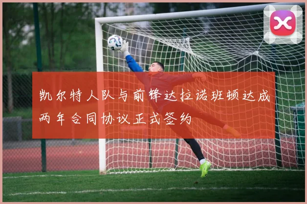 凯尔特人队与前锋达拉诺班顿达成两年合同协议正式签约