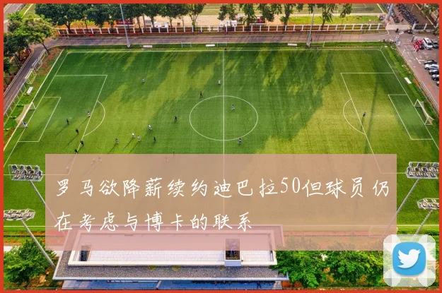 罗马欲降薪续约迪巴拉50但球员仍在考虑与博卡的联系