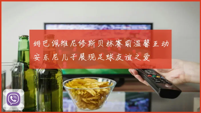 姆巴佩维尼修斯贝林赛前温馨互动安东尼儿子展现足球友谊之爱