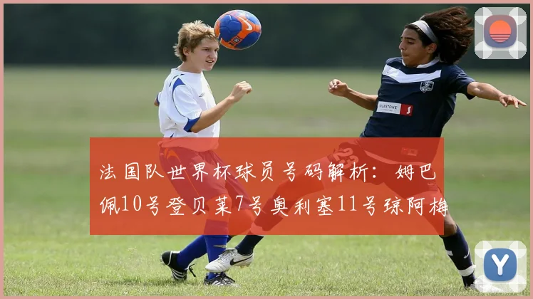 法国队世界杯球员号码解析：姆巴佩10号登贝莱7号奥利塞11号琼阿梅尼8号