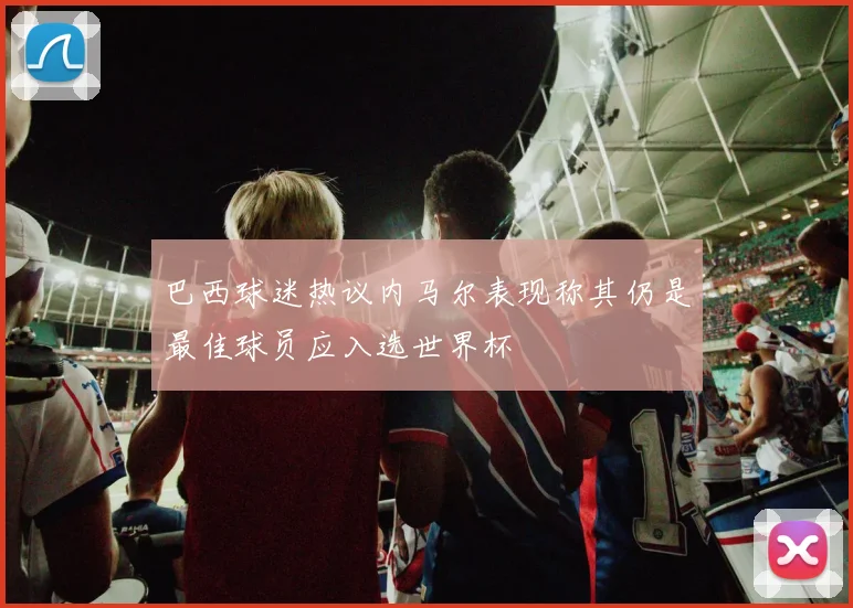 巴西球迷热议内马尔表现称其仍是最佳球员应入选世界杯