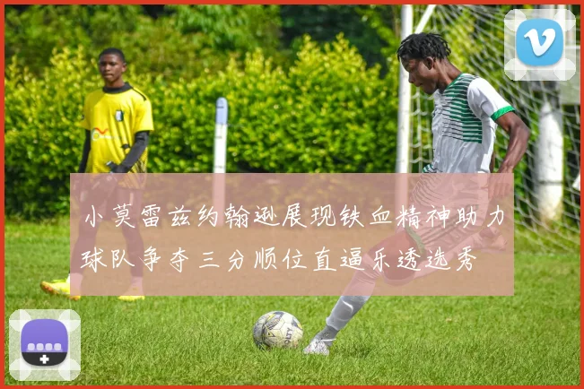 小莫雷兹约翰逊展现铁血精神助力球队争夺三分顺位直逼乐透选秀