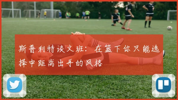 斯普利特谈文班：在篮下你只能选择中距离出手的风格