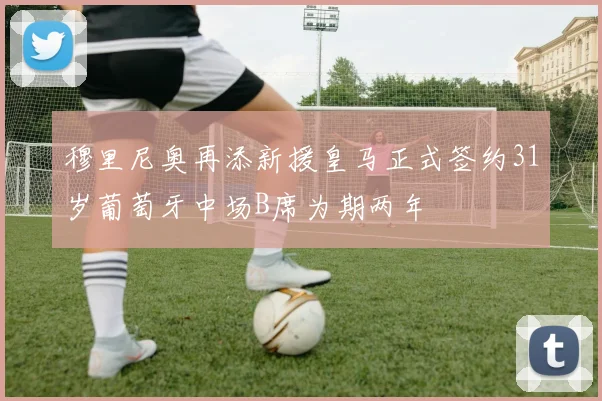 穆里尼奥再添新援皇马正式签约31岁葡萄牙中场B席为期两年