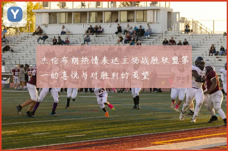 杰伦布朗热情表达主场战胜联盟第一的喜悦与对胜利的渴望