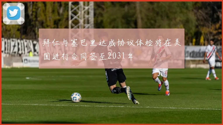 拜仁与塞巴里达成协议体检将在美国进行合同签至2031年
