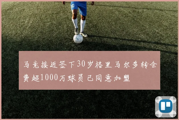 马竞接近签下30岁格里马尔多转会费超1000万球员已同意加盟