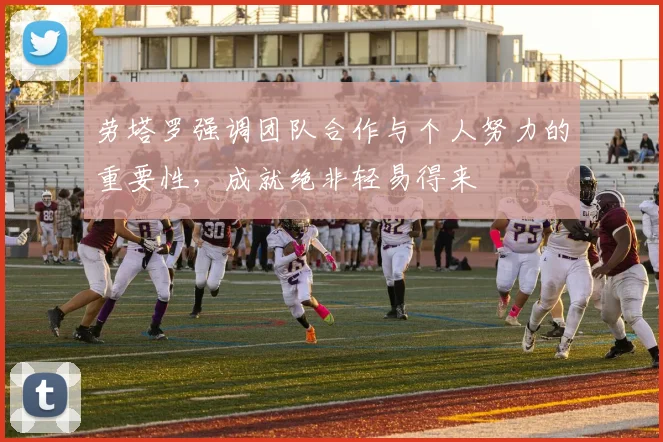 劳塔罗强调团队合作与个人努力的重要性，成就绝非轻易得来