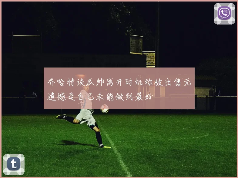 乔哈特谈瓜帅离开时机称被出售无遗憾是自己未能做到最好
