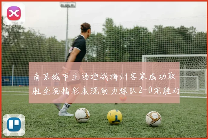 南京城市主场迎战梅州客家成功取胜全场精彩表现助力球队2-0完胜对手