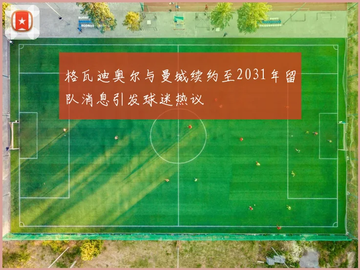 格瓦迪奥尔与曼城续约至2031年留队消息引发球迷热议
