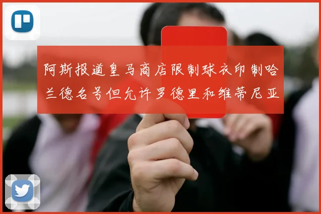 阿斯报道皇马商店限制球衣印制哈兰德名号但允许罗德里和维蒂尼亚印制
