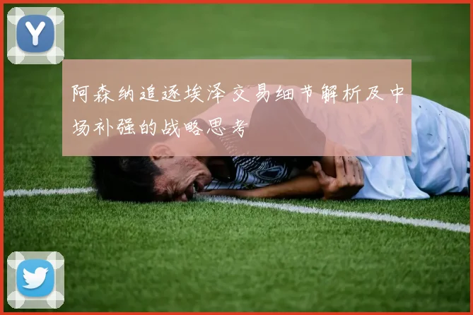 阿森纳追逐埃泽交易细节解析及中场补强的战略思考