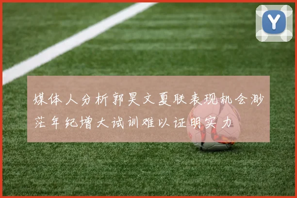 媒体人分析郭昊文夏联表现机会渺茫年纪增大试训难以证明实力